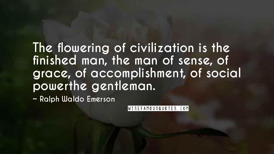 Ralph Waldo Emerson Quotes: The flowering of civilization is the finished man, the man of sense, of grace, of accomplishment, of social powerthe gentleman.