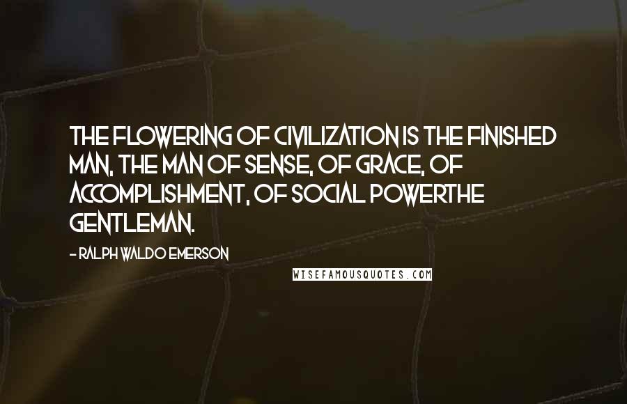 Ralph Waldo Emerson Quotes: The flowering of civilization is the finished man, the man of sense, of grace, of accomplishment, of social powerthe gentleman.
