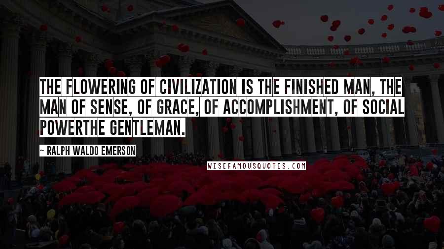 Ralph Waldo Emerson Quotes: The flowering of civilization is the finished man, the man of sense, of grace, of accomplishment, of social powerthe gentleman.