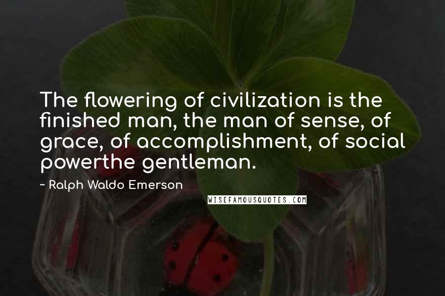 Ralph Waldo Emerson Quotes: The flowering of civilization is the finished man, the man of sense, of grace, of accomplishment, of social powerthe gentleman.