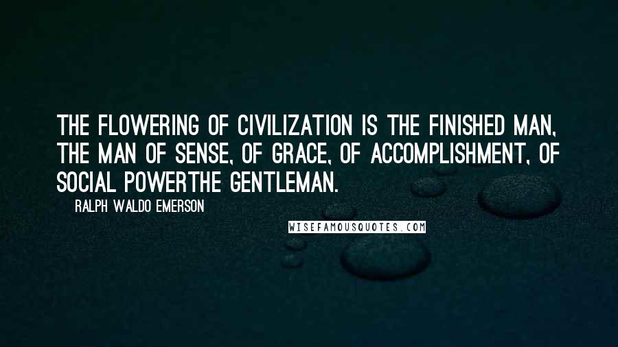 Ralph Waldo Emerson Quotes: The flowering of civilization is the finished man, the man of sense, of grace, of accomplishment, of social powerthe gentleman.