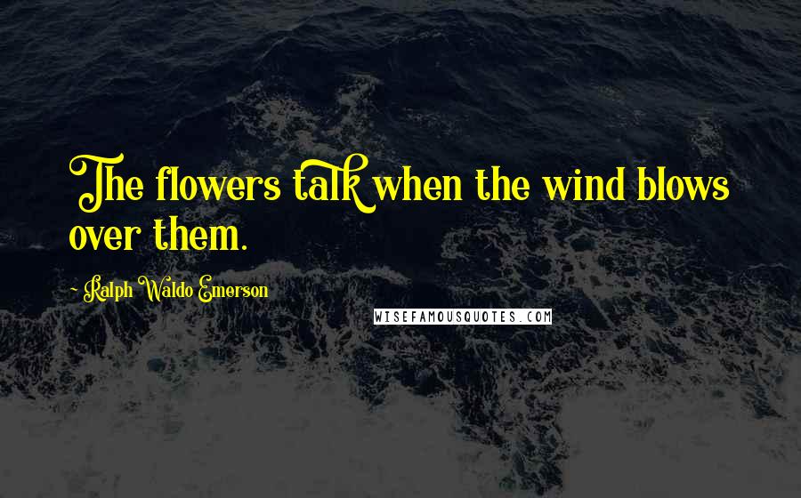 Ralph Waldo Emerson Quotes: The flowers talk when the wind blows over them.
