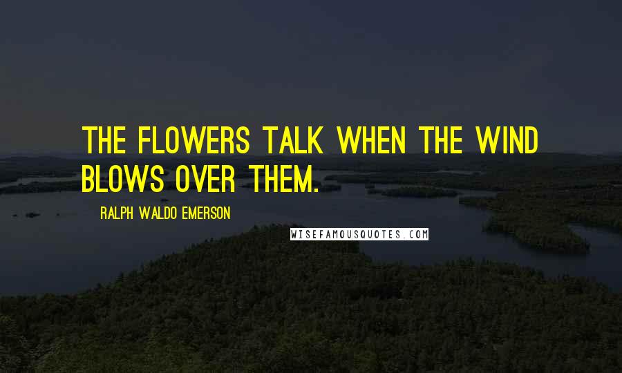 Ralph Waldo Emerson Quotes: The flowers talk when the wind blows over them.