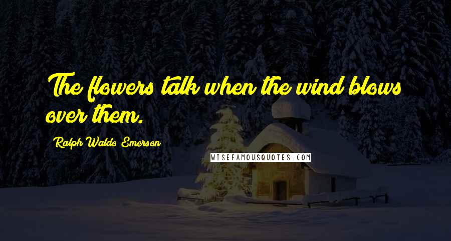 Ralph Waldo Emerson Quotes: The flowers talk when the wind blows over them.