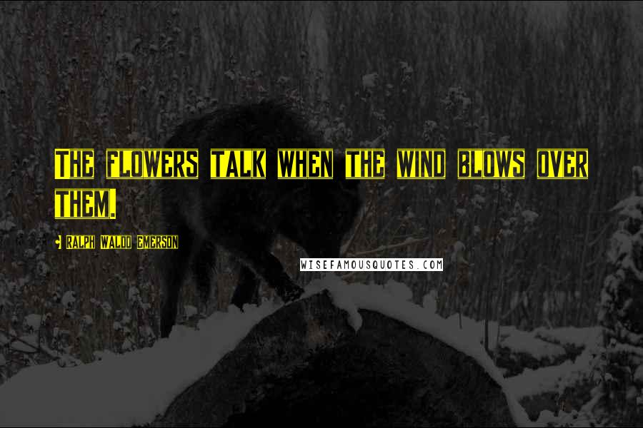 Ralph Waldo Emerson Quotes: The flowers talk when the wind blows over them.