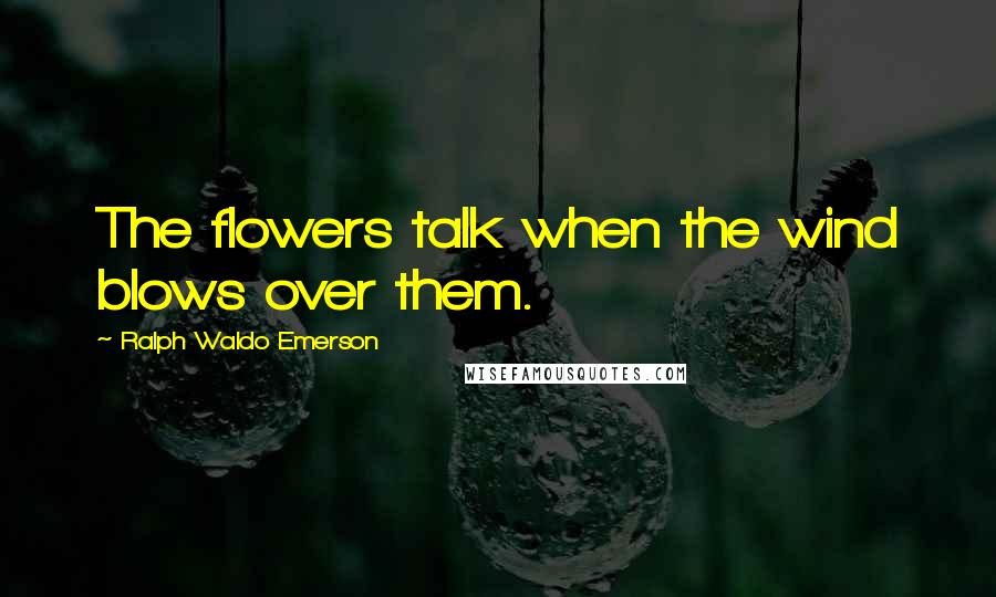 Ralph Waldo Emerson Quotes: The flowers talk when the wind blows over them.