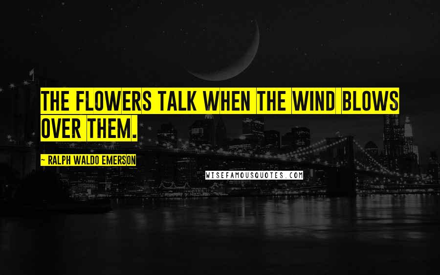 Ralph Waldo Emerson Quotes: The flowers talk when the wind blows over them.