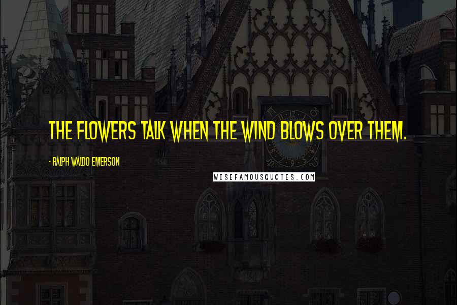 Ralph Waldo Emerson Quotes: The flowers talk when the wind blows over them.