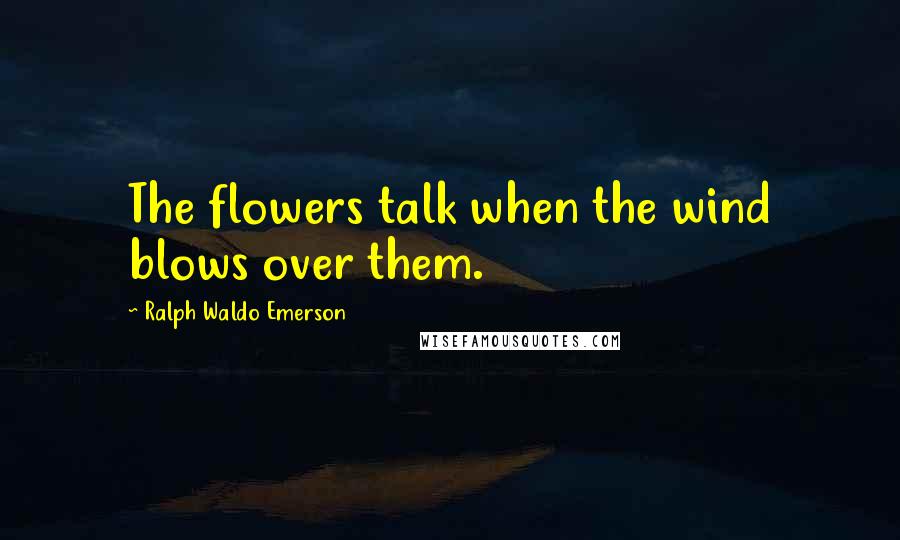 Ralph Waldo Emerson Quotes: The flowers talk when the wind blows over them.