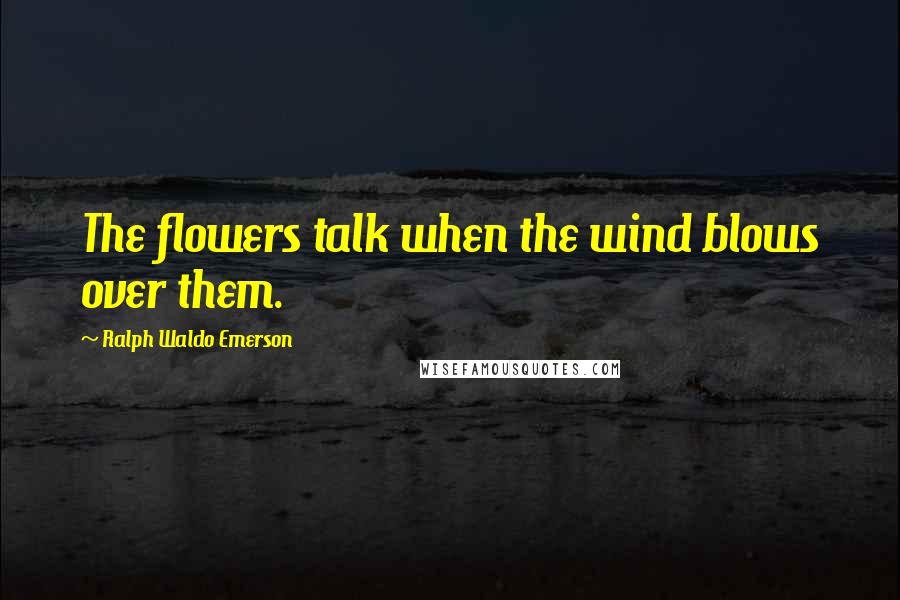 Ralph Waldo Emerson Quotes: The flowers talk when the wind blows over them.