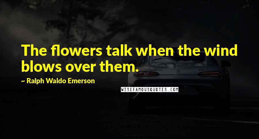 Ralph Waldo Emerson Quotes: The flowers talk when the wind blows over them.