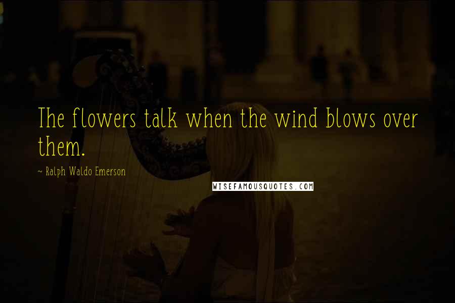 Ralph Waldo Emerson Quotes: The flowers talk when the wind blows over them.