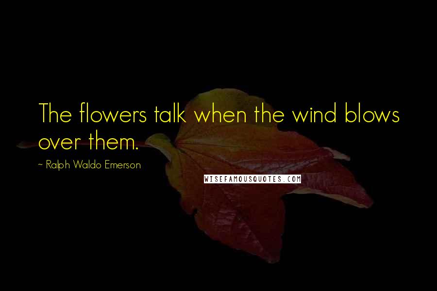 Ralph Waldo Emerson Quotes: The flowers talk when the wind blows over them.