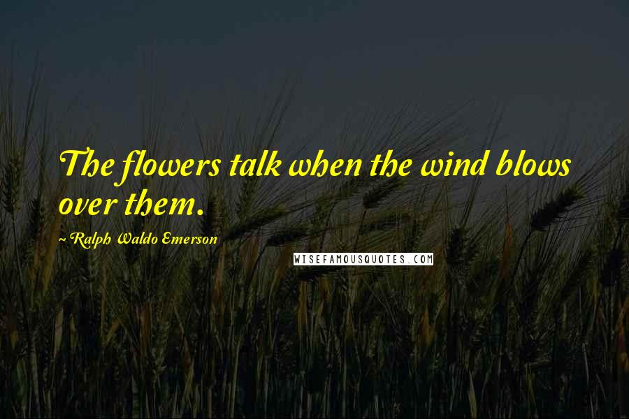 Ralph Waldo Emerson Quotes: The flowers talk when the wind blows over them.