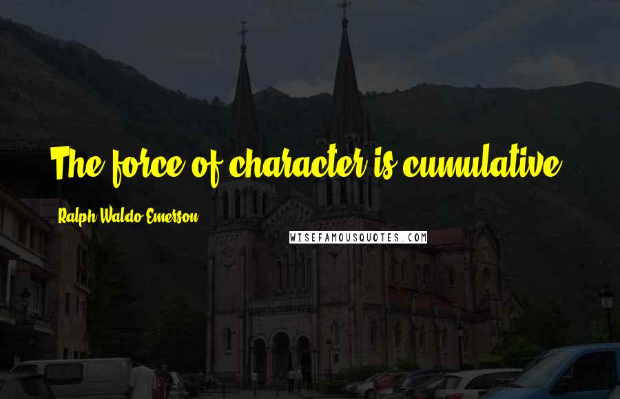 Ralph Waldo Emerson Quotes: The force of character is cumulative.