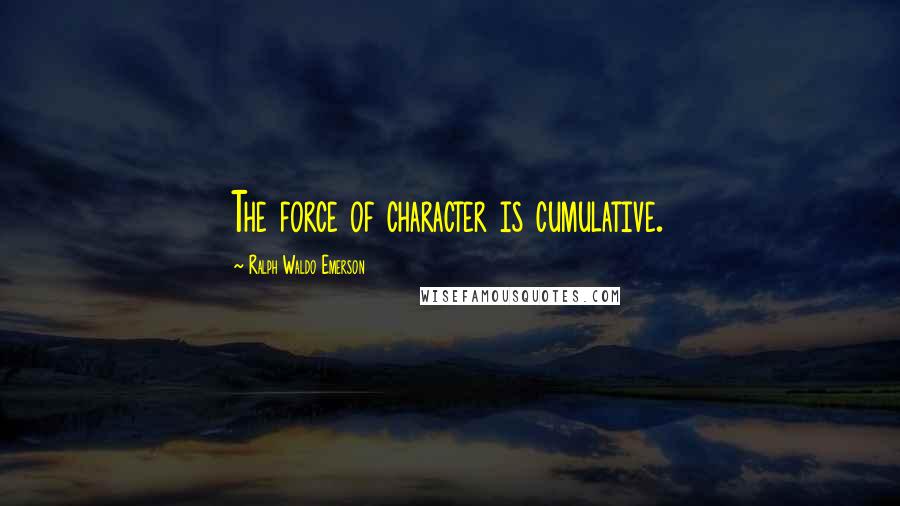 Ralph Waldo Emerson Quotes: The force of character is cumulative.