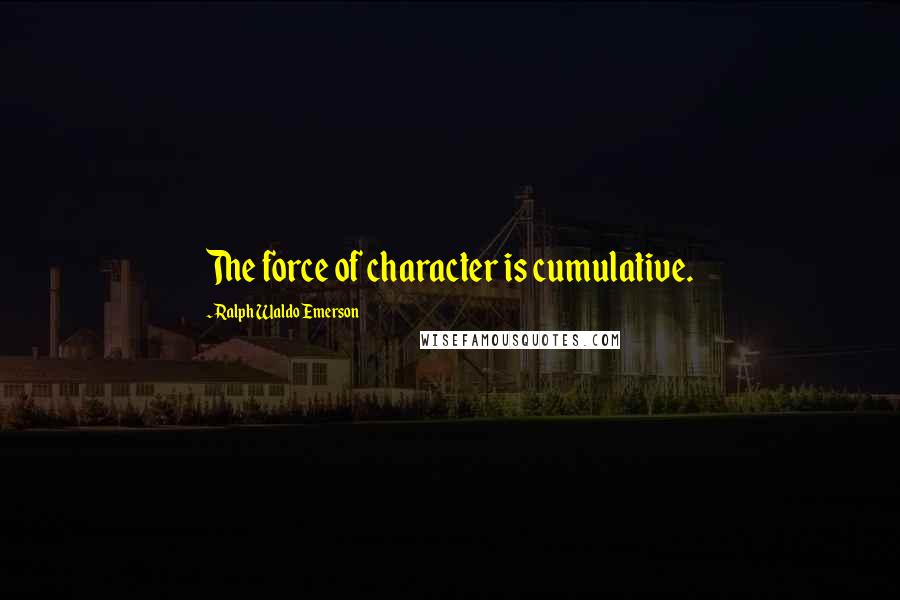 Ralph Waldo Emerson Quotes: The force of character is cumulative.