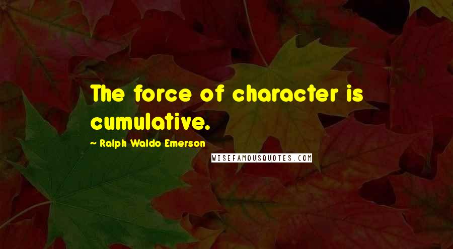 Ralph Waldo Emerson Quotes: The force of character is cumulative.