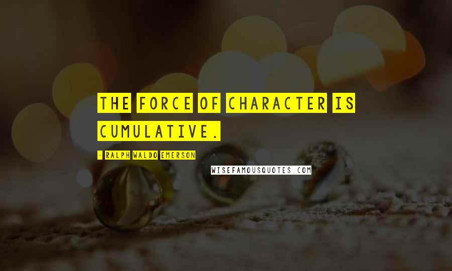 Ralph Waldo Emerson Quotes: The force of character is cumulative.