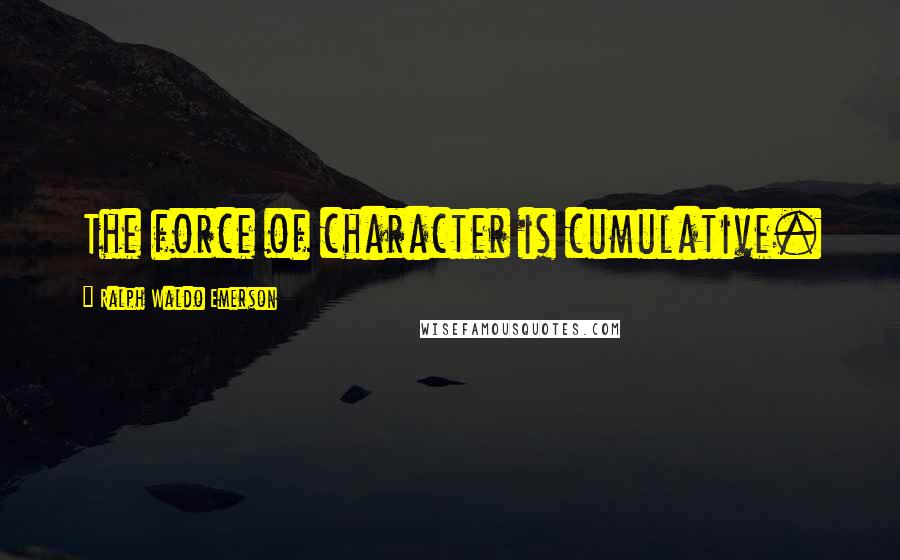 Ralph Waldo Emerson Quotes: The force of character is cumulative.