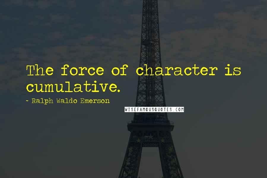 Ralph Waldo Emerson Quotes: The force of character is cumulative.