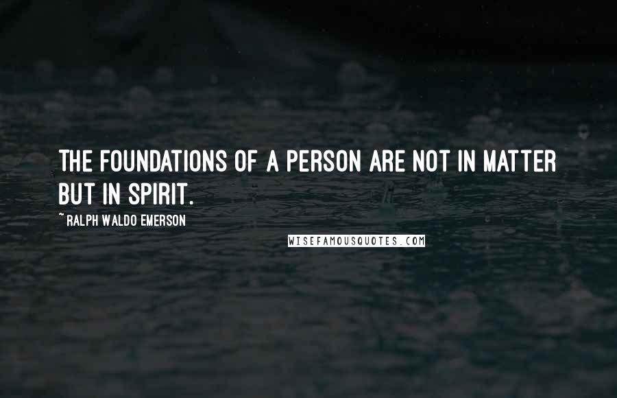 Ralph Waldo Emerson Quotes: The foundations of a person are not in matter but in spirit.