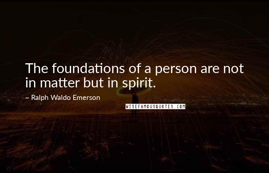 Ralph Waldo Emerson Quotes: The foundations of a person are not in matter but in spirit.