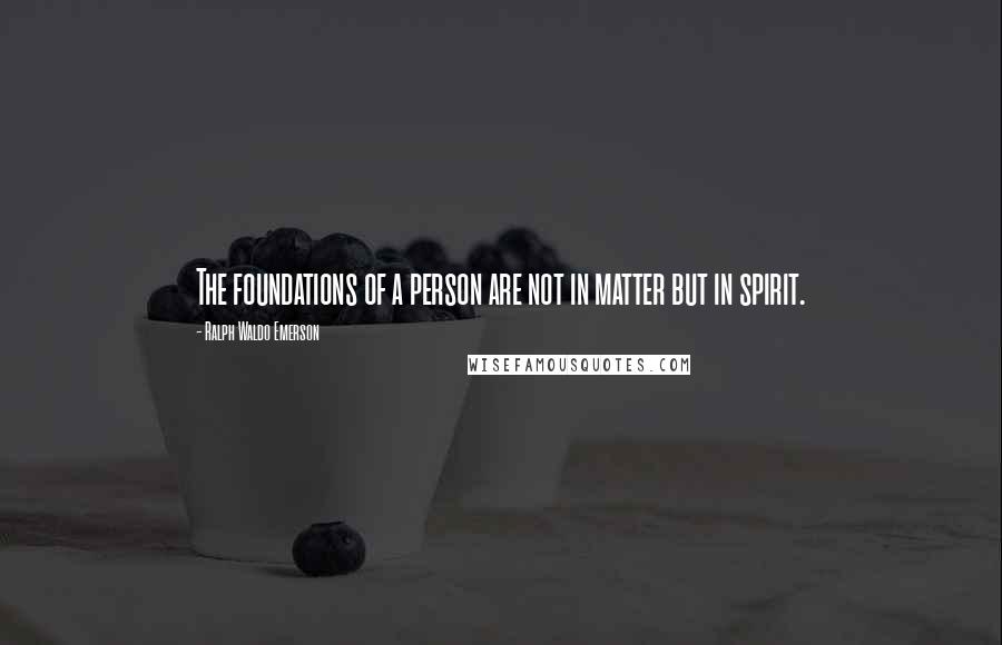 Ralph Waldo Emerson Quotes: The foundations of a person are not in matter but in spirit.