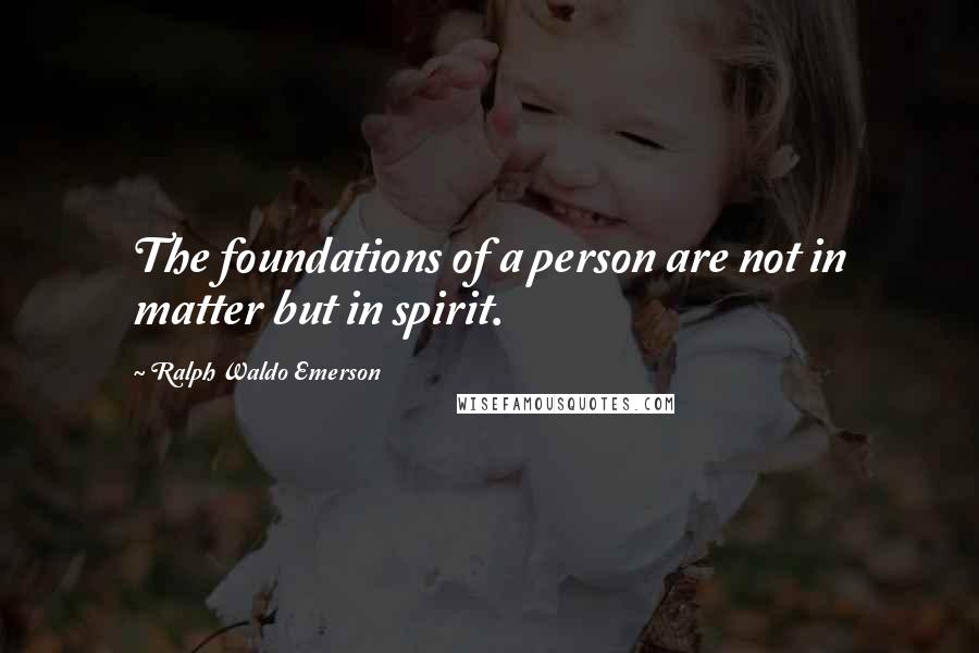 Ralph Waldo Emerson Quotes: The foundations of a person are not in matter but in spirit.