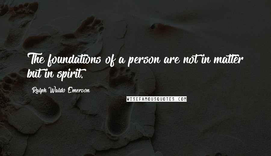 Ralph Waldo Emerson Quotes: The foundations of a person are not in matter but in spirit.