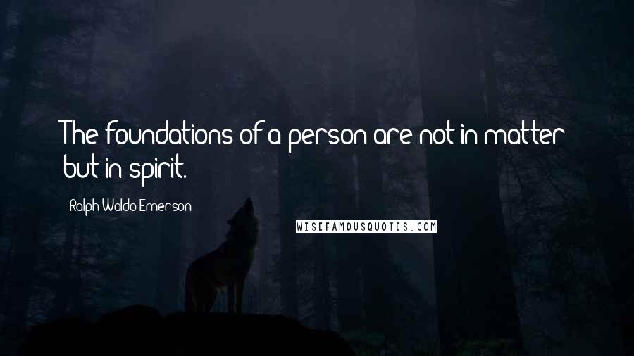 Ralph Waldo Emerson Quotes: The foundations of a person are not in matter but in spirit.