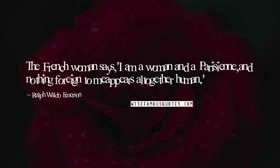 Ralph Waldo Emerson Quotes: The French woman says,'I am a woman and a Parisienne,and nothing foreign to meappears altogether human.'