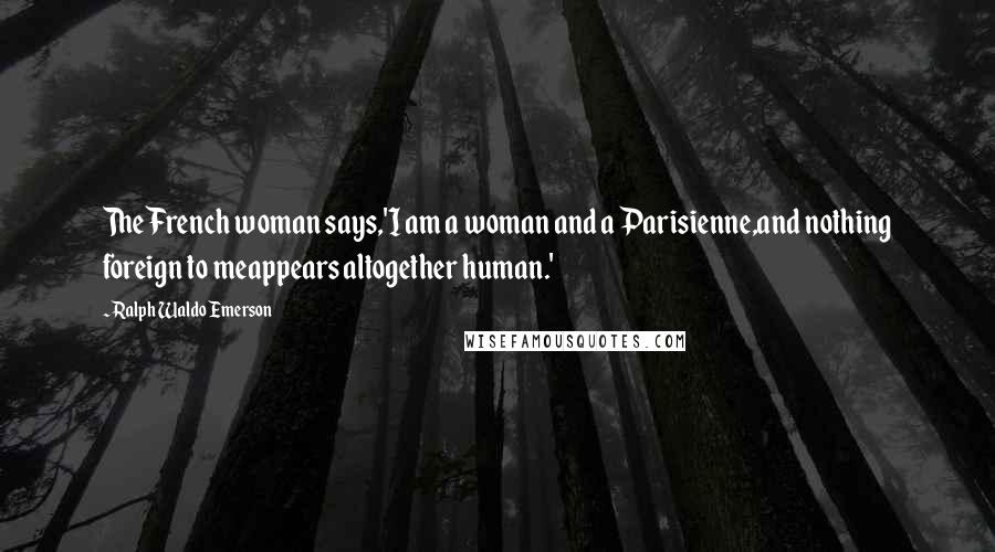 Ralph Waldo Emerson Quotes: The French woman says,'I am a woman and a Parisienne,and nothing foreign to meappears altogether human.'