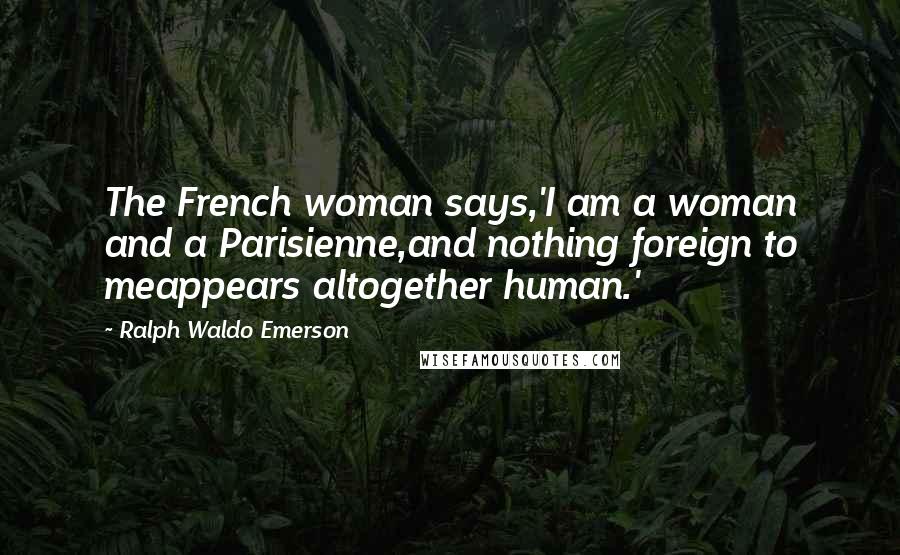 Ralph Waldo Emerson Quotes: The French woman says,'I am a woman and a Parisienne,and nothing foreign to meappears altogether human.'