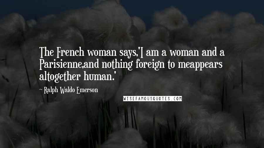 Ralph Waldo Emerson Quotes: The French woman says,'I am a woman and a Parisienne,and nothing foreign to meappears altogether human.'