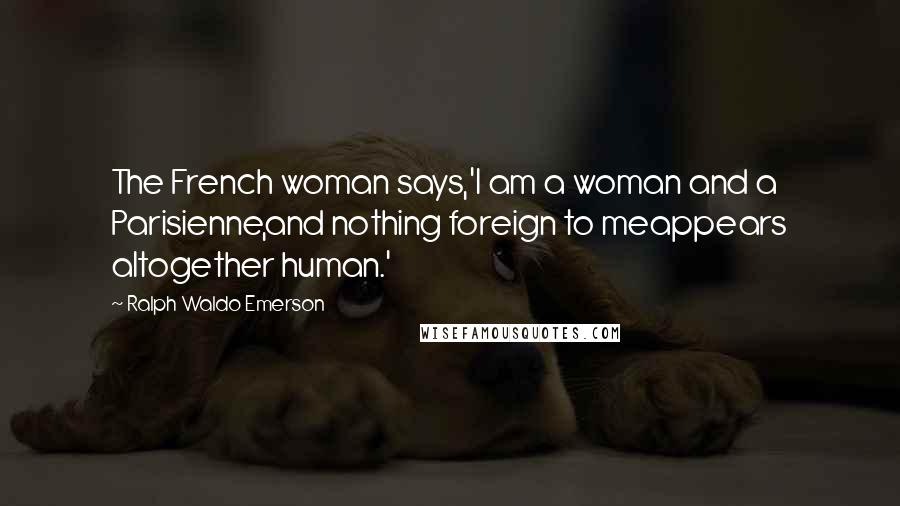 Ralph Waldo Emerson Quotes: The French woman says,'I am a woman and a Parisienne,and nothing foreign to meappears altogether human.'