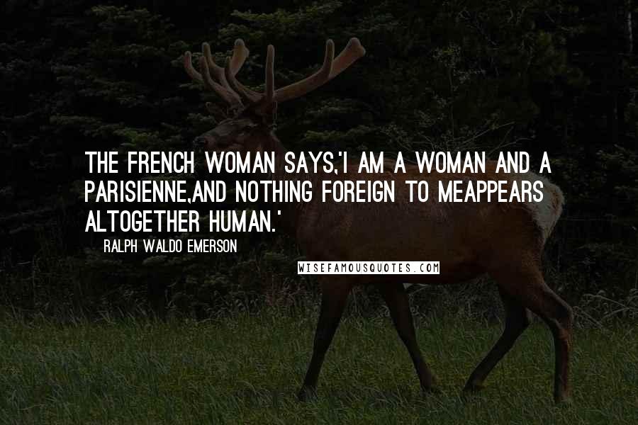 Ralph Waldo Emerson Quotes: The French woman says,'I am a woman and a Parisienne,and nothing foreign to meappears altogether human.'
