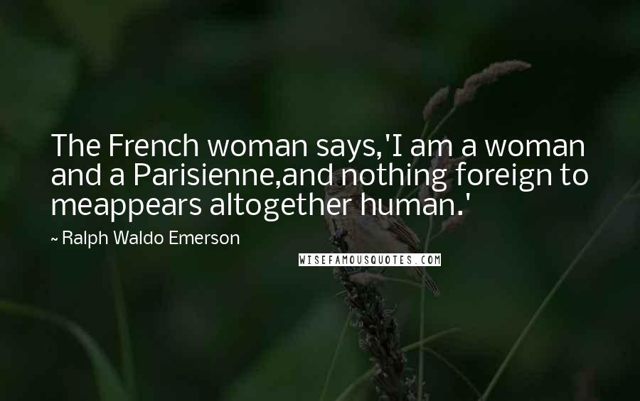 Ralph Waldo Emerson Quotes: The French woman says,'I am a woman and a Parisienne,and nothing foreign to meappears altogether human.'