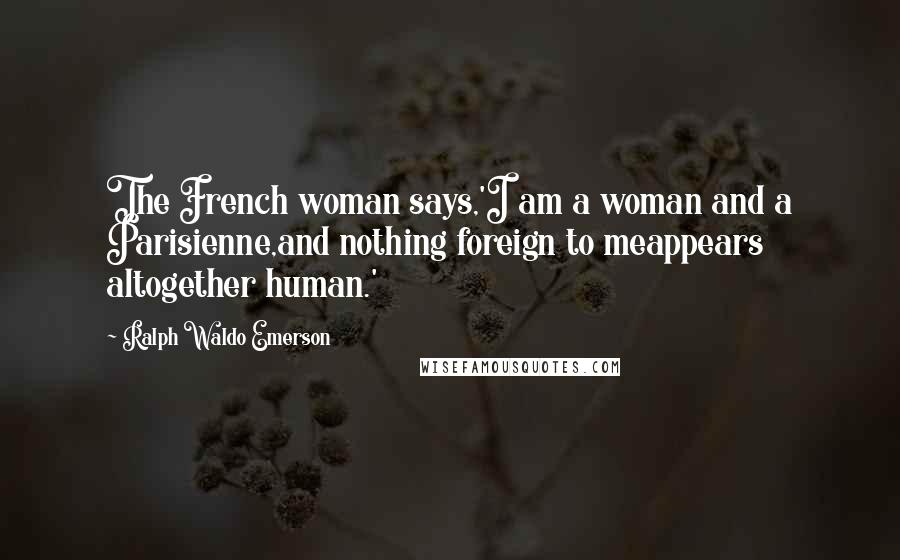 Ralph Waldo Emerson Quotes: The French woman says,'I am a woman and a Parisienne,and nothing foreign to meappears altogether human.'