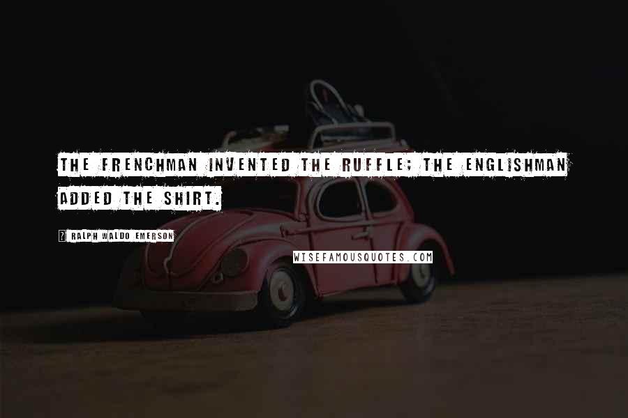 Ralph Waldo Emerson Quotes: The Frenchman invented the ruffle; the Englishman added the shirt.