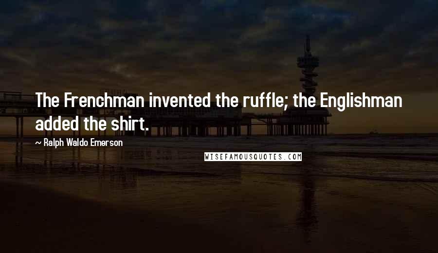 Ralph Waldo Emerson Quotes: The Frenchman invented the ruffle; the Englishman added the shirt.