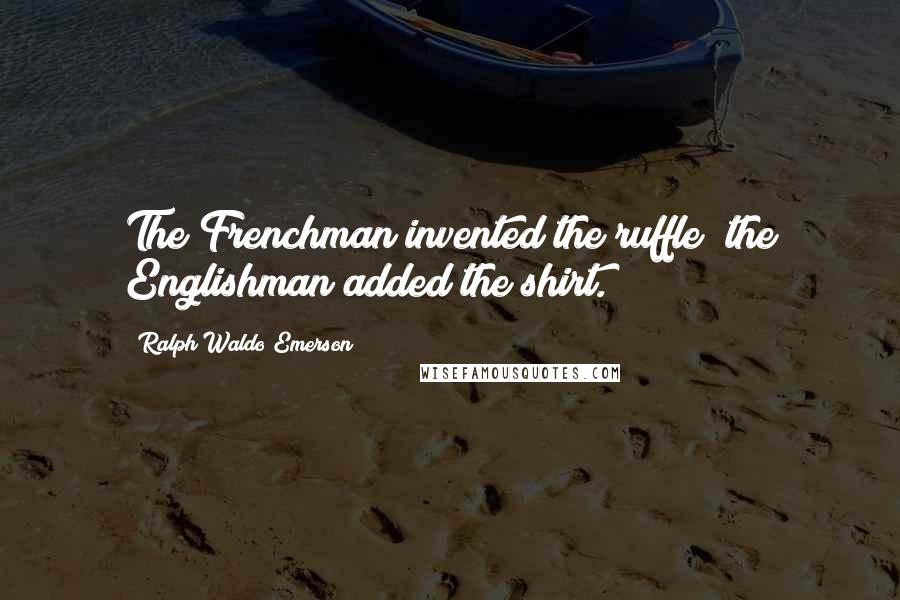Ralph Waldo Emerson Quotes: The Frenchman invented the ruffle; the Englishman added the shirt.