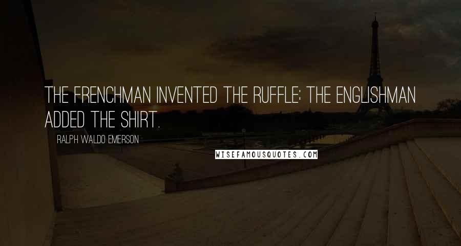 Ralph Waldo Emerson Quotes: The Frenchman invented the ruffle; the Englishman added the shirt.