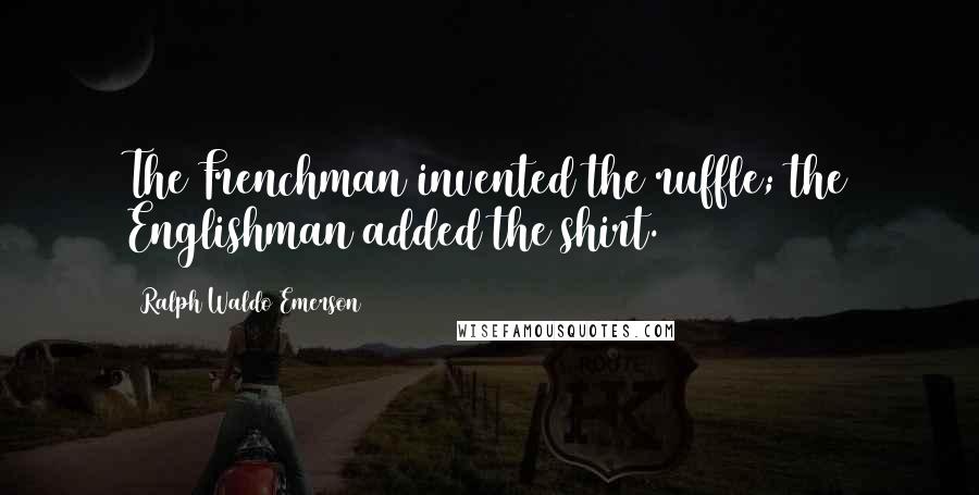 Ralph Waldo Emerson Quotes: The Frenchman invented the ruffle; the Englishman added the shirt.