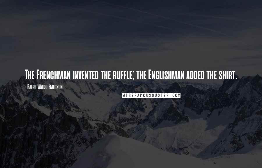 Ralph Waldo Emerson Quotes: The Frenchman invented the ruffle; the Englishman added the shirt.