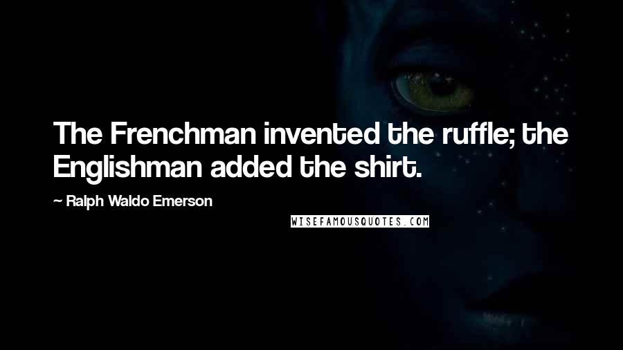 Ralph Waldo Emerson Quotes: The Frenchman invented the ruffle; the Englishman added the shirt.