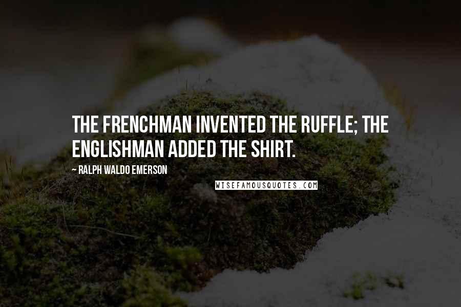 Ralph Waldo Emerson Quotes: The Frenchman invented the ruffle; the Englishman added the shirt.