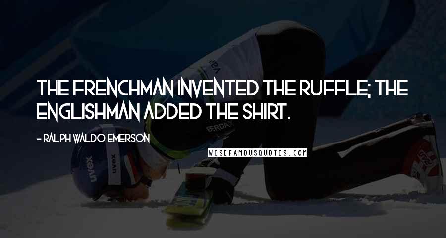 Ralph Waldo Emerson Quotes: The Frenchman invented the ruffle; the Englishman added the shirt.
