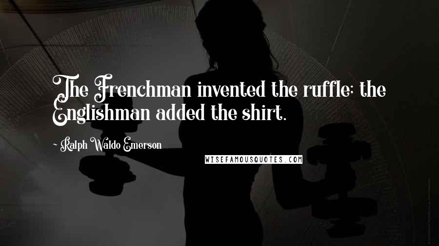 Ralph Waldo Emerson Quotes: The Frenchman invented the ruffle; the Englishman added the shirt.