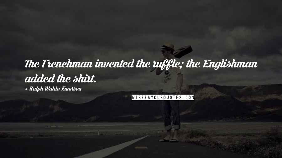 Ralph Waldo Emerson Quotes: The Frenchman invented the ruffle; the Englishman added the shirt.